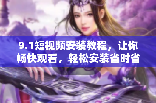 9.1短視頻安裝教程，讓你暢快觀看，輕松安裝省時省心