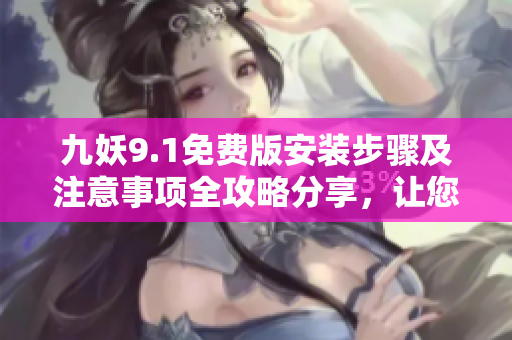 九妖9.1免費版安裝步驟及注意事項全攻略分享，讓您一次搞定9.1版本安裝教程