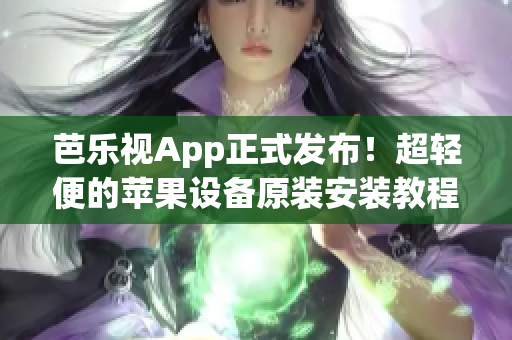 芭樂視App正式發(fā)布！超輕便的蘋果設(shè)備原裝安裝教程大揭秘