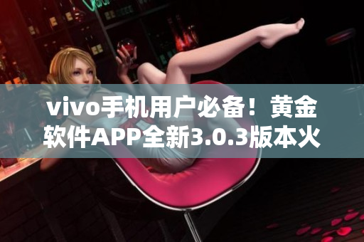 vivo手機(jī)用戶必備！黃金軟件APP全新3.0.3版本火熱下載