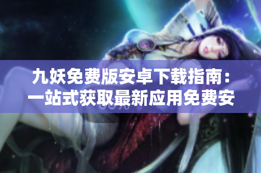 九妖免費(fèi)版安卓下載指南：一站式獲取最新應(yīng)用免費(fèi)安裝攻略