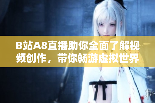 B站A8直播助你全面了解視頻創(chuàng)作，帶你暢游虛擬世界