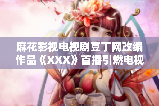 麻花影視電視劇豆丁網(wǎng)改編作品《XXX》首播引燃電視劇市場(chǎng)熱潮