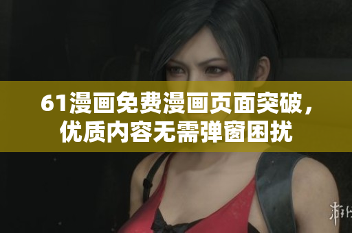 61漫畫免費漫畫頁面突破，優(yōu)質(zhì)內(nèi)容無需彈窗困擾
