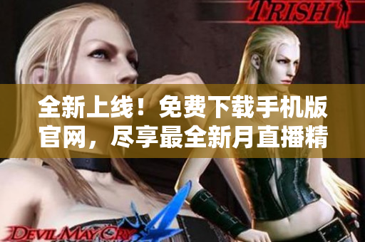 全新上線！免費下載手機版官網(wǎng)，盡享最全新月直播精彩內(nèi)容