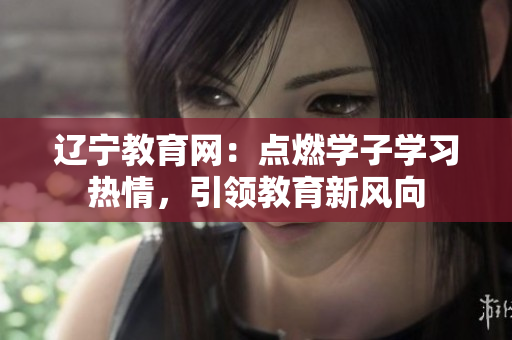 遼寧教育網(wǎng)：點燃學(xué)子學(xué)習(xí)熱情，引領(lǐng)教育新風(fēng)向