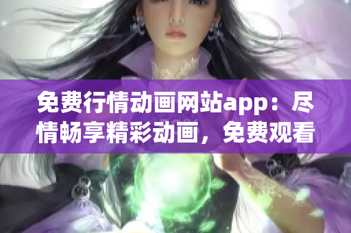 免費(fèi)行情動(dòng)畫網(wǎng)站app：盡情暢享精彩動(dòng)畫，免費(fèi)觀看最新行情資訊