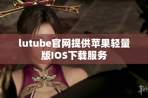 lutube官網(wǎng)提供蘋(píng)果輕量版IOS下載服務(wù)