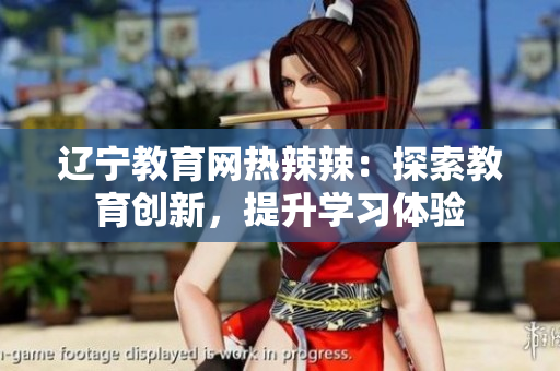 遼寧教育網(wǎng)熱辣辣：探索教育創(chuàng)新，提升學(xué)習(xí)體驗(yàn)