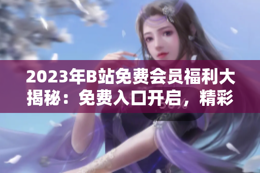 2023年B站免費(fèi)會(huì)員福利大揭秘：免費(fèi)入口開(kāi)啟，精彩內(nèi)容盡情暢享