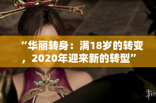 “華麗轉(zhuǎn)身：滿(mǎn)18歲的轉(zhuǎn)變，2020年迎來(lái)新的轉(zhuǎn)型”