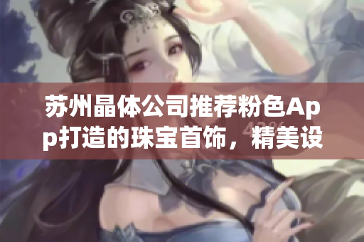 蘇州晶體公司推薦粉色App打造的珠寶首飾，精美設計令人驚艷