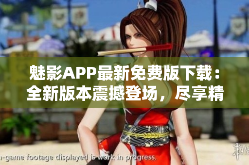 魅影APP最新免費(fèi)版下載：全新版本震撼登場，盡享精彩特色！
