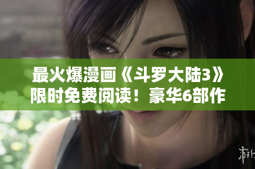 最火爆漫畫《斗羅大陸3》限時(shí)免費(fèi)閱讀！豪華6部作品震撼上線，精彩不容錯(cuò)過