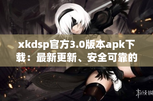xkdsp官方3.0版本apk下載：最新更新、安全可靠的資源獲取