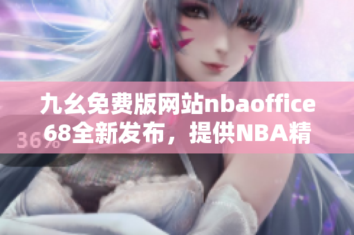 九幺免費(fèi)版網(wǎng)站nbaoffice68全新發(fā)布，提供NBA精彩賽事直播和分析服務(wù)