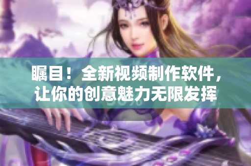 矚目！全新視頻制作軟件，讓你的創(chuàng)意魅力無限發(fā)揮