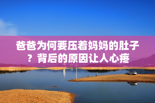 爸爸為何要壓著媽媽的肚子？背后的原因讓人心疼