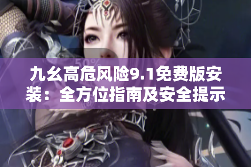九幺高危風(fēng)險(xiǎn)9.1免費(fèi)版安裝：全方位指南及安全提示
