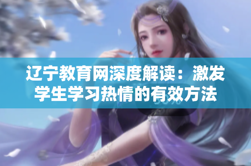 遼寧教育網(wǎng)深度解讀：激發(fā)學(xué)生學(xué)習(xí)熱情的有效方法