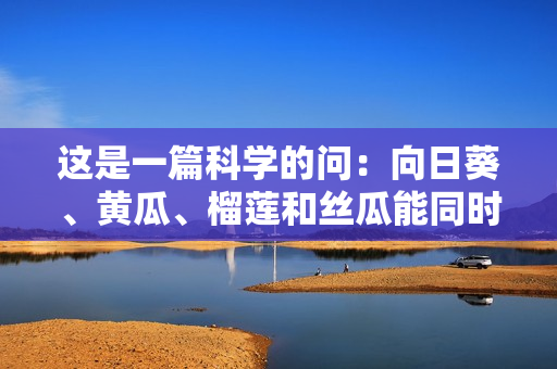 這是一篇科學(xué)的問：向日葵、黃瓜、榴蓮和絲瓜能同時(shí)食用嗎？