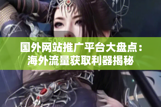 國(guó)外網(wǎng)站推廣平臺(tái)大盤點(diǎn)：海外流量獲取利器揭秘