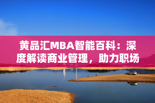 黃品匯MBA智能百科：深度解讀商業(yè)管理，助力職場精英建功立業(yè)