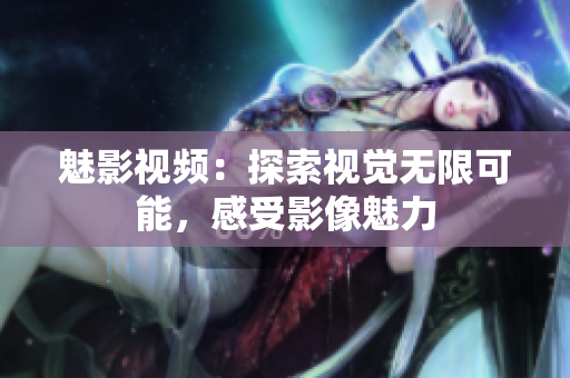 魅影視頻：探索視覺無限可能，感受影像魅力