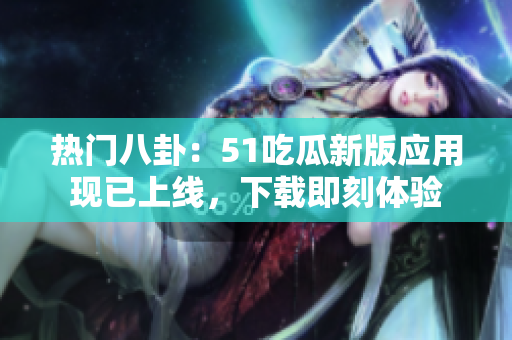 熱門八卦：51吃瓜新版應用現(xiàn)已上線，下載即刻體驗