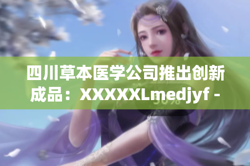 四川草本醫(yī)學(xué)公司推出創(chuàng)新成品：XXXXXLmedjyf - 重塑健康生活的獨(dú)特選擇