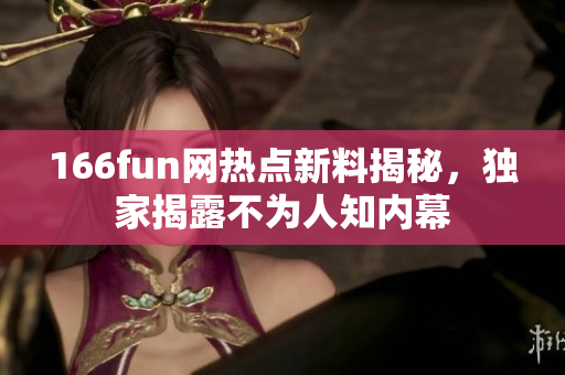 166fun網(wǎng)熱點(diǎn)新料揭秘，獨(dú)家揭露不為人知內(nèi)幕