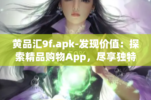 黃品匯9f.apk-發(fā)現(xiàn)價值：探索精品購物App，盡享獨特驚喜和精選商品