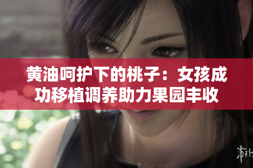 黃油呵護(hù)下的桃子：女孩成功移植調(diào)養(yǎng)助力果園豐收