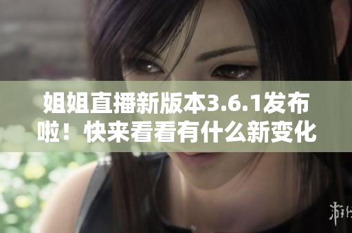姐姐直播新版本3.6.1發(fā)布啦！快來看看有什么新變化吧