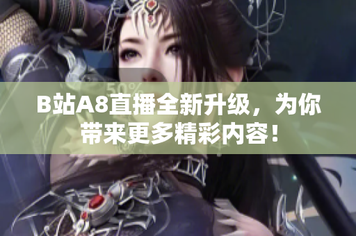 B站A8直播全新升級，為你帶來更多精彩內容！
