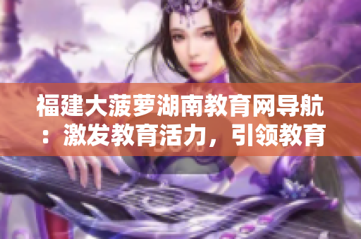 福建大菠蘿湖南教育網(wǎng)導航：激發(fā)教育活力，引領教育發(fā)展