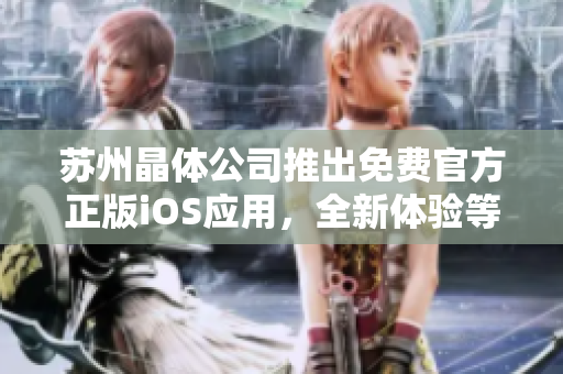 蘇州晶體公司推出免費官方正版iOS應(yīng)用，全新體驗等你來下載
