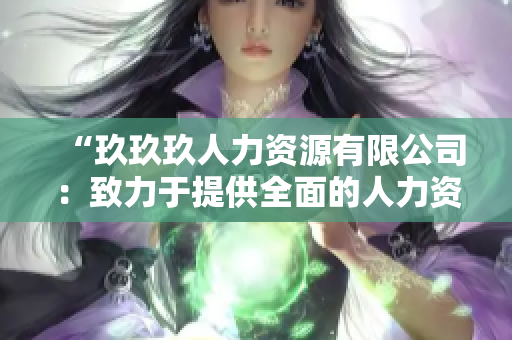 “玖玖玖人力資源有限公司：致力于提供全面的人力資源解決方案，助您實(shí)現(xiàn)組織發(fā)展與個(gè)人成長(zhǎng)”