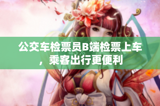 公交車(chē)檢票員B端檢票上車(chē)，乘客出行更便利