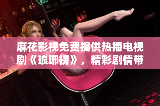 麻花影視免費提供熱播電視劇《瑯琊榜》，精彩劇情帶您暢游江湖