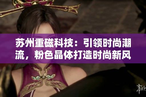 蘇州重磁科技：引領(lǐng)時尚潮流，粉色晶體打造時尚新風(fēng)！