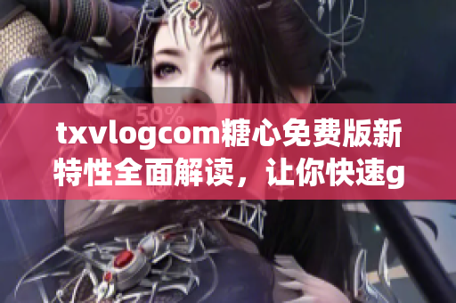 txvlogcom糖心免費(fèi)版新特性全面解讀，讓你快速get最新亮點(diǎn)