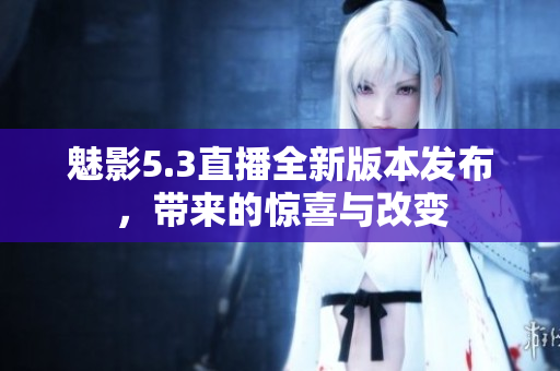 魅影5.3直播全新版本發(fā)布，帶來的驚喜與改變