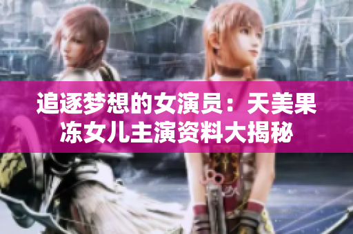 追逐夢想的女演員：天美果凍女兒主演資料大揭秘