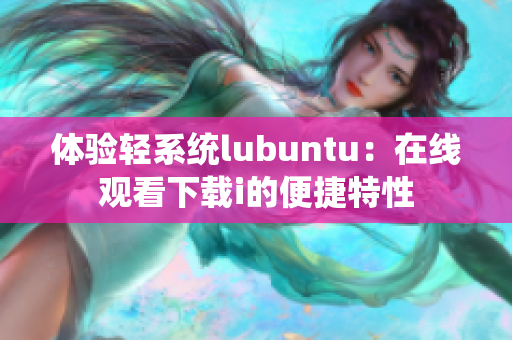 體驗(yàn)輕系統(tǒng)lubuntu：在線觀看下載i的便捷特性