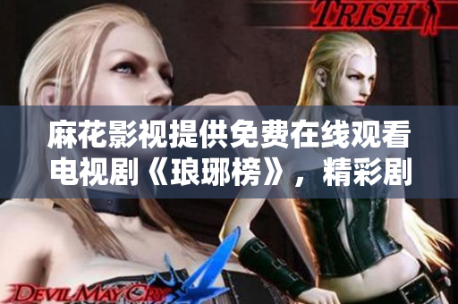 麻花影視提供免費在線觀看電視劇《瑯琊榜》，精彩劇集盡在麻花影視平臺