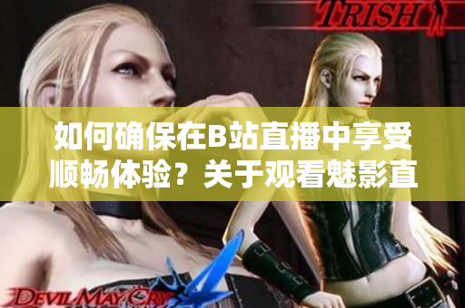 如何確保在B站直播中享受順暢體驗(yàn)？關(guān)于觀看魅影直播所需的配置一觧
