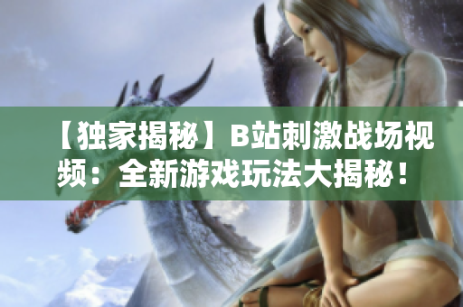 【獨(dú)家揭秘】B站刺激戰(zhàn)場視頻：全新游戲玩法大揭秘！熱門主播實(shí)戰(zhàn)解析，最全攻略來襲！