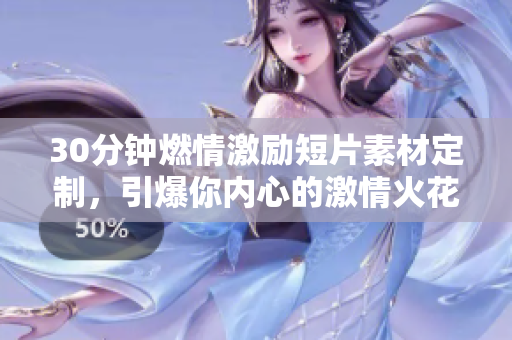 30分鐘燃情激勵(lì)短片素材定制，引爆你內(nèi)心的激情火花