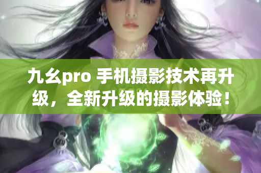 九幺pro 手機攝影技術再升級，全新升級的攝影體驗！